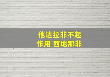 他达拉非不起作用 西地那非